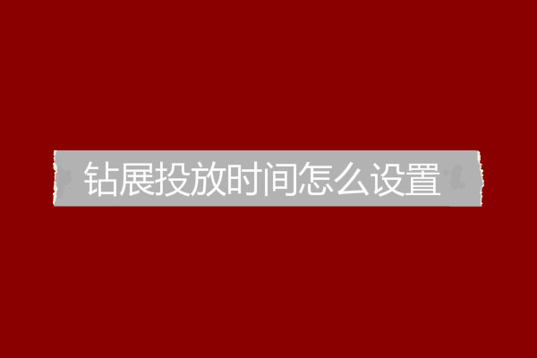 鉆展投放時(shí)間怎么設(shè)置